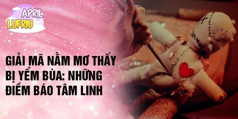 Giải mã nằm mơ thấy bị yểm bùa: những điềm báo tâm linh