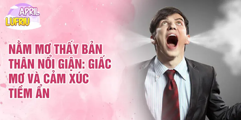 Nằm mơ thấy bản thân nổi giận: Ý Nghĩa Và Cảm Xúc 2 Nằm mơ thấy bản thân nổi giận: giấc mơ và cảm xúc tiềm ẩn