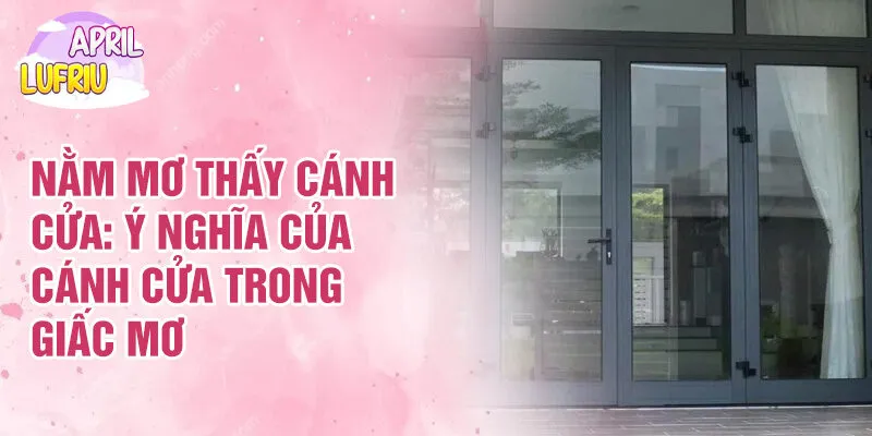 Nằm Mơ Thấy Cánh Cửa: Biểu Tượng Và Mối Liên Hệ 2 Nằm mơ thấy cánh cửa: ý nghĩa của cánh cửa trong giấc mơ