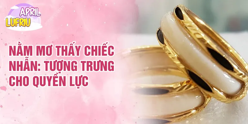 Nằm Mơ Thấy Chiếc Nhẫn: Ý Nghĩa Và Tượng Trưng 2 Nằm mơ thấy chiếc nhẫn: tượng trưng cho quyền lực