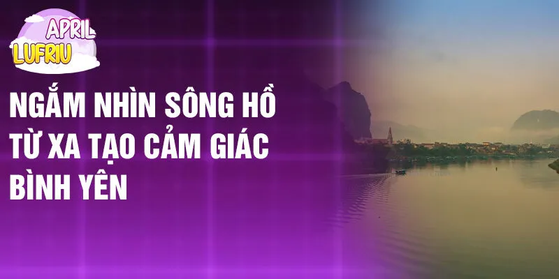 Nằm Mơ Thấy Sông Hồ: Điềm Báo Số Mệnh Hiểm Hoạ 3 Ngắm nhìn sông hồ từ xa tạo cảm giác bình yên