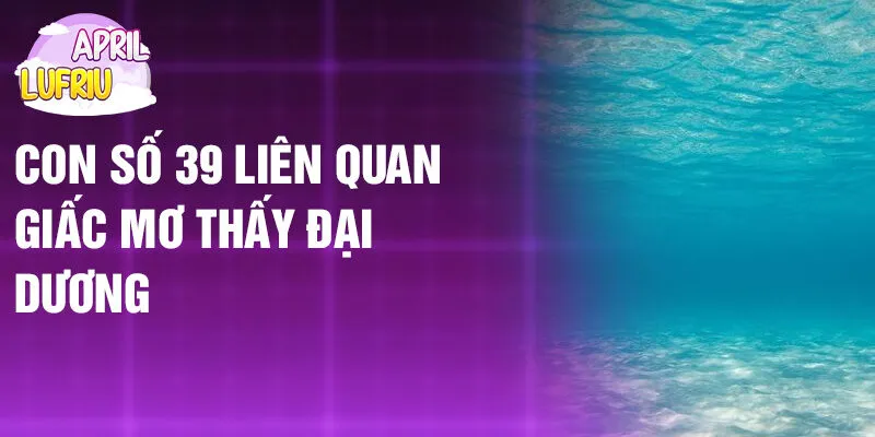 Nằm Mơ Thấy Đại Dương: Bí Ẩn Thầm Lặng Từ Biển 4 Con số 39 liên quan giấc mơ thấy đại dương